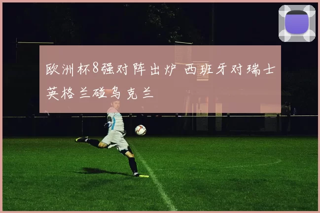 欧洲杯8强对阵出炉 西班牙对瑞士英格兰碰乌克兰