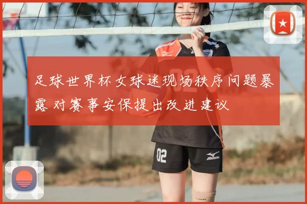 足球世界杯女球迷现场秩序问题暴露 对赛事安保提出改进建议