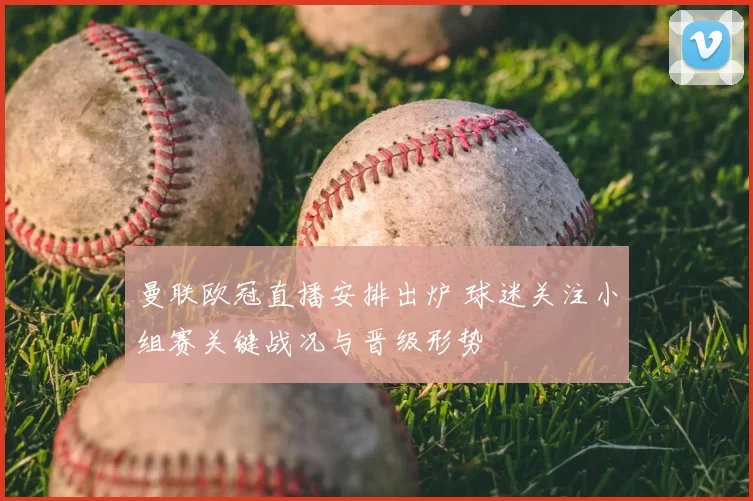 曼联欧冠直播安排出炉 球迷关注小组赛关键战况与晋级形势