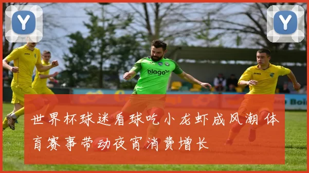 世界杯球迷看球吃小龙虾成风潮 体育赛事带动夜宵消费增长