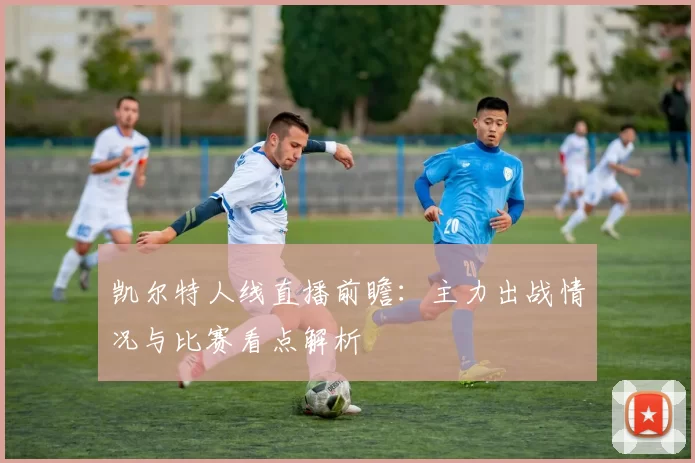 凯尔特人线直播前瞻:主力出战情况与比赛看点解析