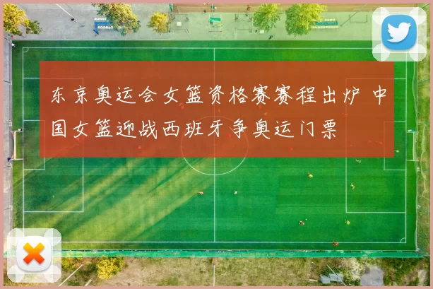 东京奥运会女篮资格赛赛程出炉 中国女篮迎战西班牙争奥运门票