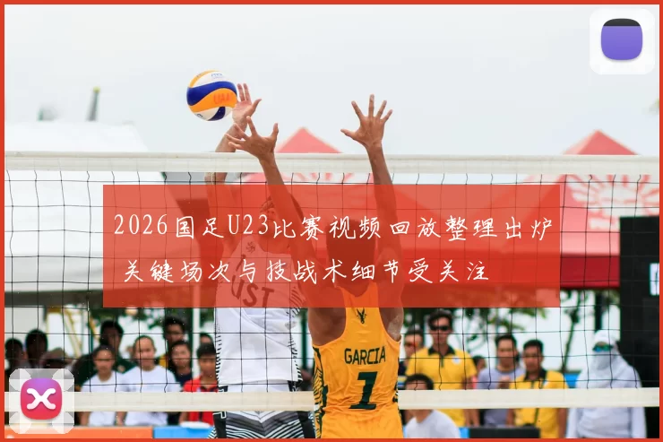 2026国足U23比赛视频回放整理出炉 关键场次与技战术细节受关注