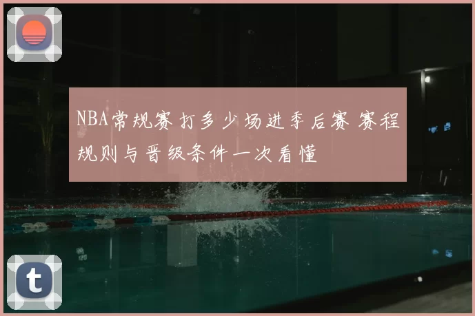 NBA常规赛打多少场进季后赛 赛程规则与晋级条件一次看懂
