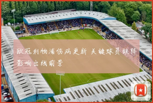 欧冠利物浦伤病更新 关键球员缺阵影响出线前景