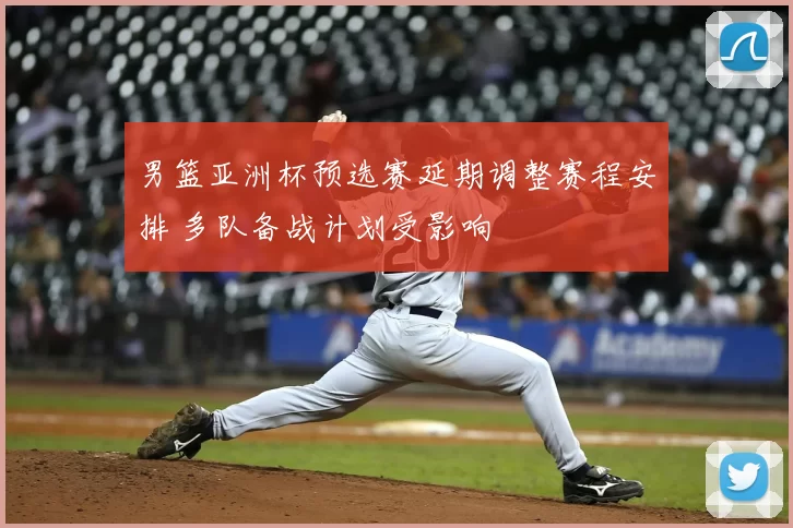 男篮亚洲杯预选赛延期调整赛程安排 多队备战计划受影响
