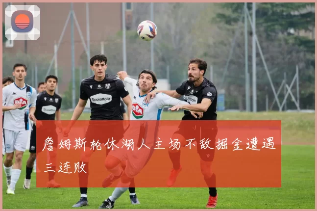 詹姆斯轮休湖人主场不敌掘金遭遇三连败