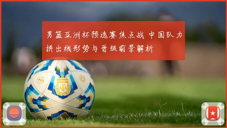 男篮亚洲杯预选赛焦点战 中国队力拼出线形势与晋级前景解析