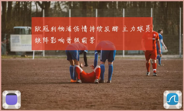 欧冠利物浦伤情持续发酵 主力球员缺阵影响晋级前景
