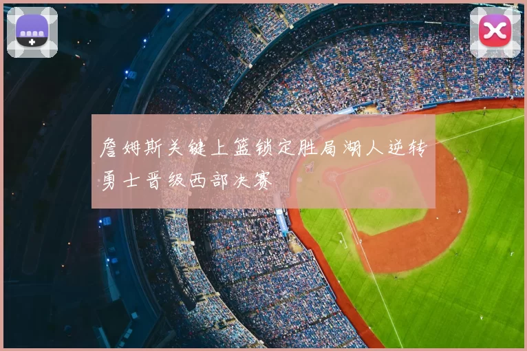 詹姆斯关键上篮锁定胜局湖人逆转勇士晋级西部决赛