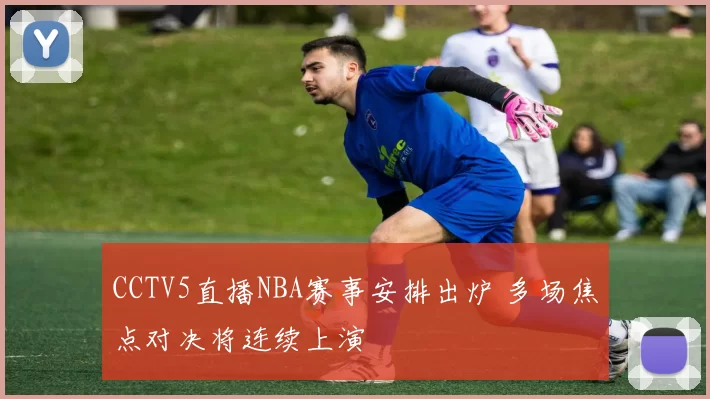 CCTV5直播NBA赛事安排出炉 多场焦点对决将连续上演
