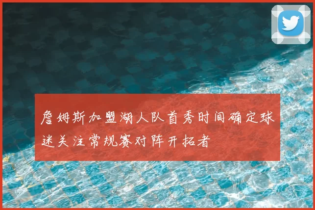 詹姆斯加盟湖人队首秀时间确定球迷关注常规赛对阵开拓者