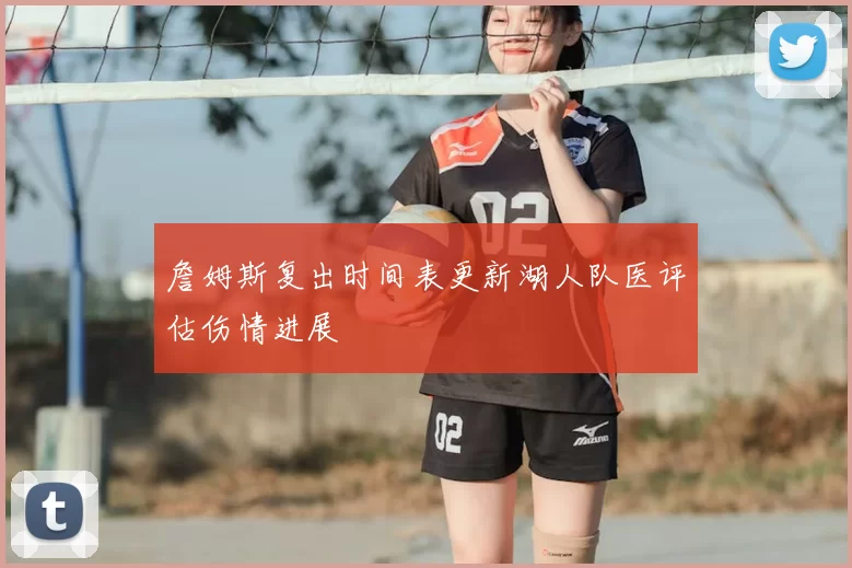 詹姆斯复出时间表更新湖人队医评估伤情进展