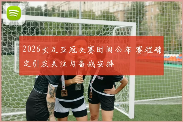 2026女足亚冠决赛时间公布 赛程确定引发关注与备战安排
